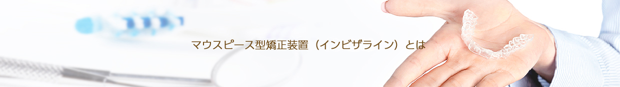 マウスピース型矯正装置（インビザライン）とは